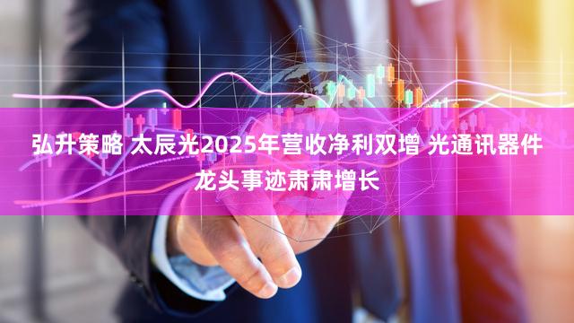 弘升策略 太辰光2025年营收净利双增 光通讯器件龙头事迹肃肃增长