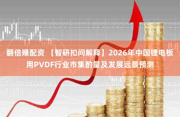 翻倍赚配资 【智研扣问解释】2026年中国锂电板用PVDF行业市集酌量及发展远景预测