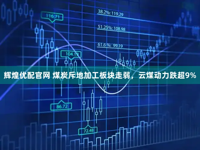辉煌优配官网 煤炭斥地加工板块走弱，云煤动力跌超9%