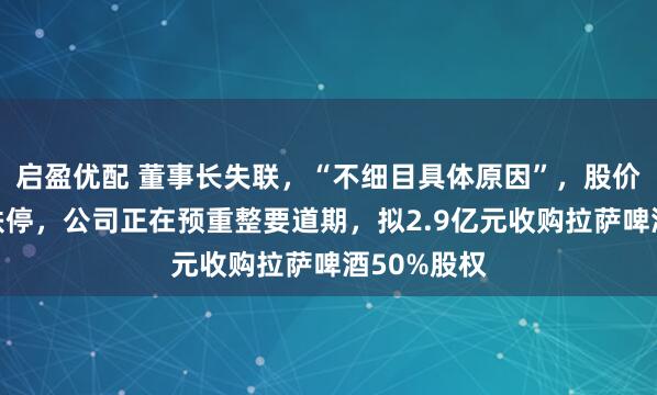 启盈优配 董事长失联，“不细目具体原因”，股价承接三天跌停，公司正在预重整要道期，拟2.9亿元收购拉萨啤酒50%股权