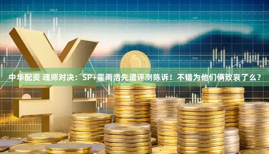 中华配资 魂师对决：SP+霍雨浩先遣评测陈诉！不错为他们俩致哀了么？