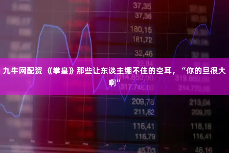 九牛网配资 《拳皇》那些让东谈主绷不住的空耳，“你的旦很大啊”