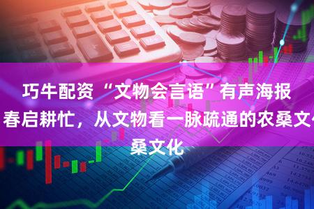 巧牛配资 “文物会言语”有声海报｜春启耕忙，从文物看一脉疏通的农桑文化