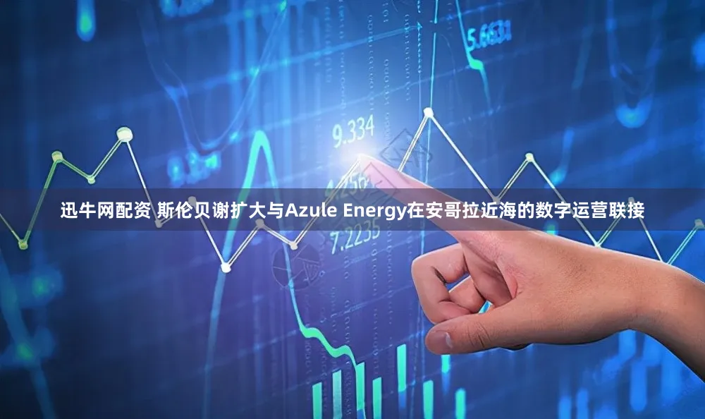 迅牛网配资 斯伦贝谢扩大与Azule Energy在安哥拉近海的数字运营联接