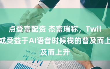 点登富配资 杰富瑞称,Twilio或受益于AI语音时候栈的普及而上升