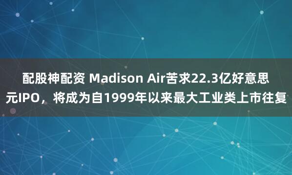 配股神配资 Madison Air苦求22.3亿好意思元IPO，将成为自1999年以来最大工业类上市往复