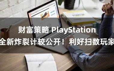 财富策略 PlayStation全新炸裂计较公开！利好扫数玩家