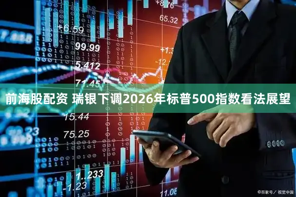 前海股配资 瑞银下调2026年标普500指数看法展望