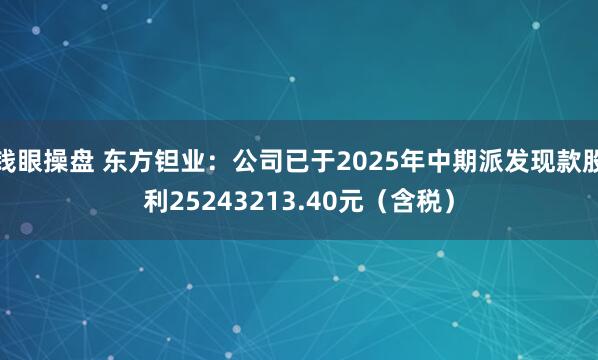钱眼操盘 东方钽业：公司已于2025年中期派发现款股利25243213.40元（含税）