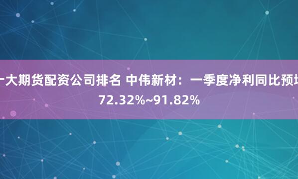 十大期货配资公司排名 中伟新材：一季度净利同比预增72.32%~91.82%