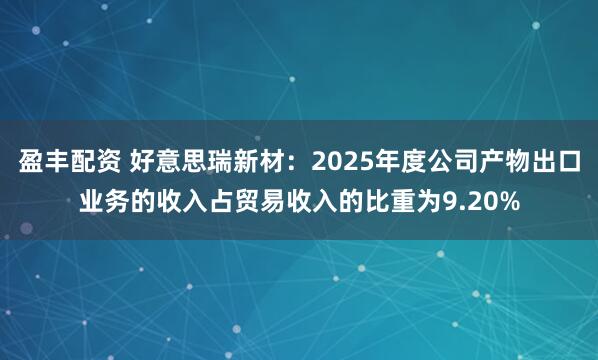 盈丰配资 好意思瑞新材：2025年度公司产物出口业务的收入占贸易收入的比重为9.20%