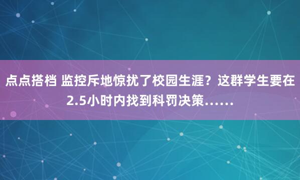 点点搭档 监控斥地惊扰了校园生涯？这群学生要在2.5小时内找到科罚决策……