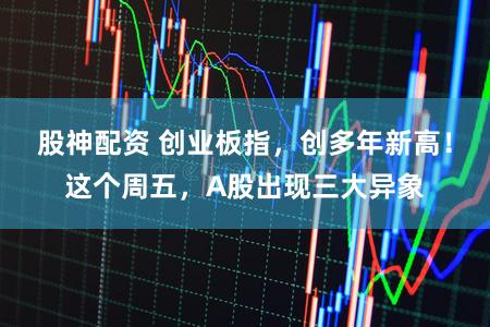 股神配资 创业板指，创多年新高！这个周五，A股出现三大异象
