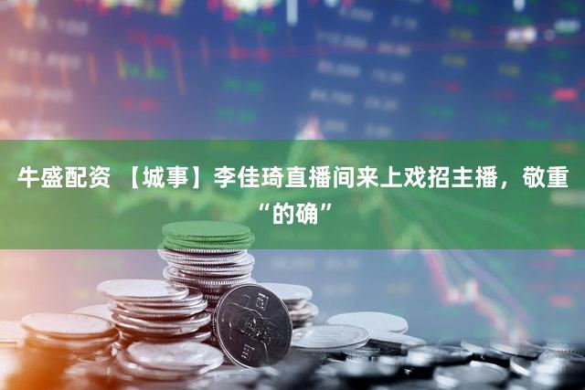 牛盛配资 【城事】李佳琦直播间来上戏招主播，敬重“的确”