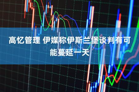 高忆管理 伊媒称伊斯兰堡谈判有可能蔓延一天