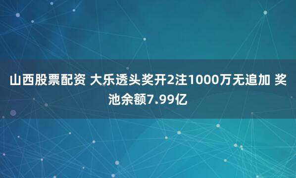 山西股票配资 大乐透头奖开2注1000万无追加 奖池余额7.99亿