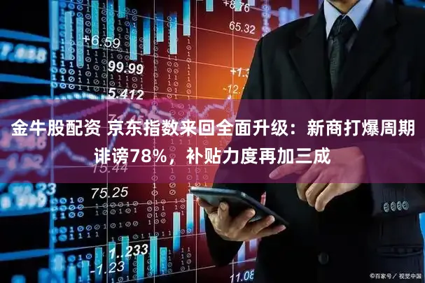 金牛股配资 京东指数来回全面升级：新商打爆周期诽谤78%，补贴力度再加三成