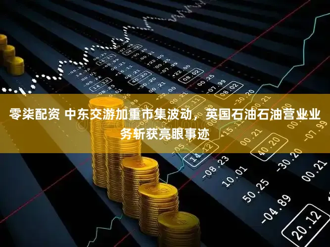 零柒配资 中东交游加重市集波动,英国石油石油营业业务斩获亮眼事迹