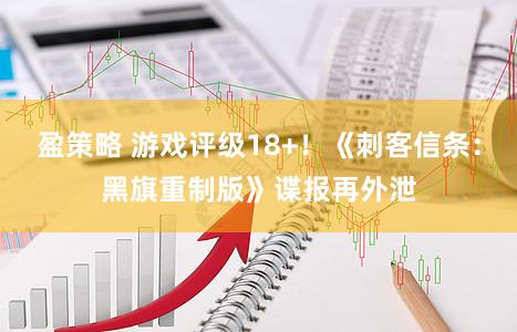 盈策略 游戏评级18+!《刺客信条:黑旗重制版》谍报再外泄