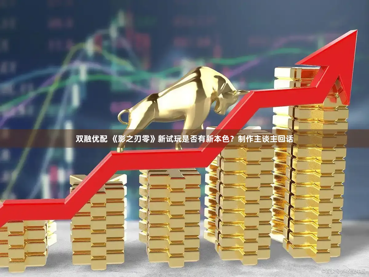 双融优配 《影之刃零》新试玩是否有新本色?制作主谈主回话