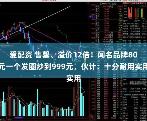 爱配资 售罄、溢价12倍！闻名品牌80元一个发圈炒到999元，伙计：十分耐用实用