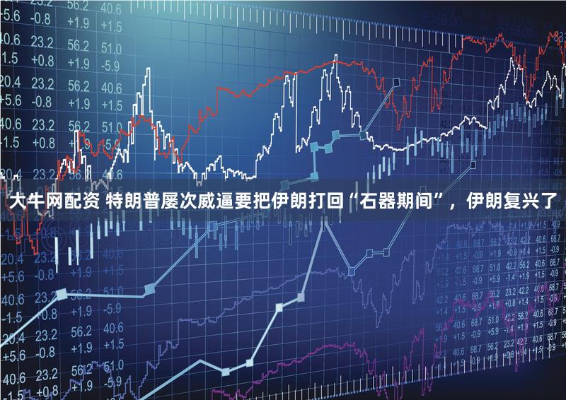 大牛网配资 特朗普屡次威逼要把伊朗打回“石器期间”，伊朗复兴了