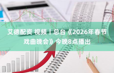 艾德配资 视频丨总台《2026年春节戏曲晚会》今晚8点播出