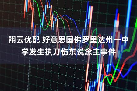 翔云优配 好意思国佛罗里达州一中学发生执刀伤东说念主事件