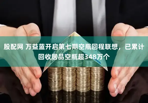 股配网 万益蓝开启第七期空瓶回程联想，已累计回收居品空瓶超348万个