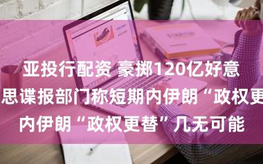 亚投行配资 豪掷120亿好意思元后，好意思谍报部门称短期内伊朗“政权更替”几无可能