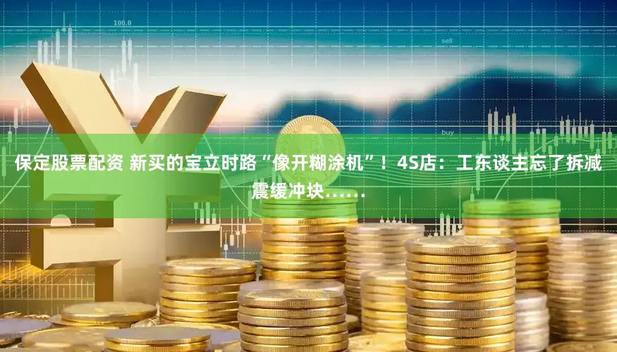 保定股票配资 新买的宝立时路“像开糊涂机”！4S店：工东谈主忘了拆减震缓冲块……