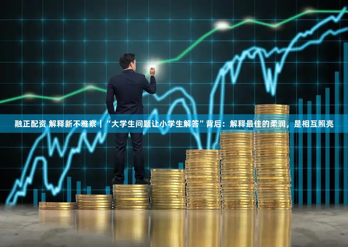 融正配资 解释新不雅察｜“大学生问题让小学生解答”背后：解释最佳的柔润，是相互照亮