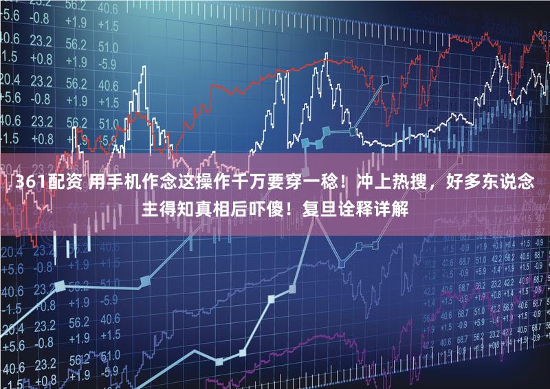 361配资 用手机作念这操作千万要穿一稔！冲上热搜，好多东说念主得知真相后吓傻！复旦诠释详解