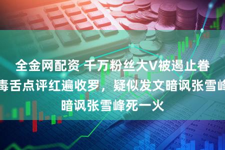 全金网配资 千万粉丝大V被遏止眷注！以毒舌点评红遍收罗，疑似发文暗讽张雪峰死一火