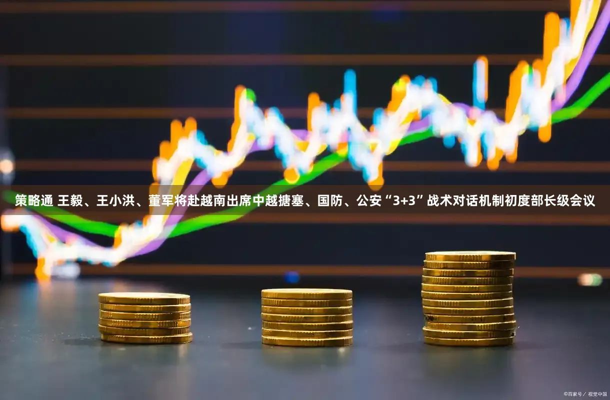 策略通 王毅、王小洪、董军将赴越南出席中越搪塞、国防、公安“3+3”战术对话机制初度部长级会议