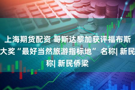 上海期货配资 哥斯达黎加获评福布斯旅游大奖“最好当然旅游指标地” 名称| 新民侨梁