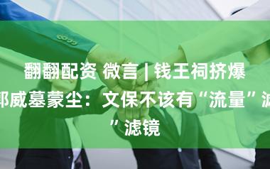 翻翻配资 微言 | 钱王祠挤爆，郭威墓蒙尘：文保不该有“流量”滤镜