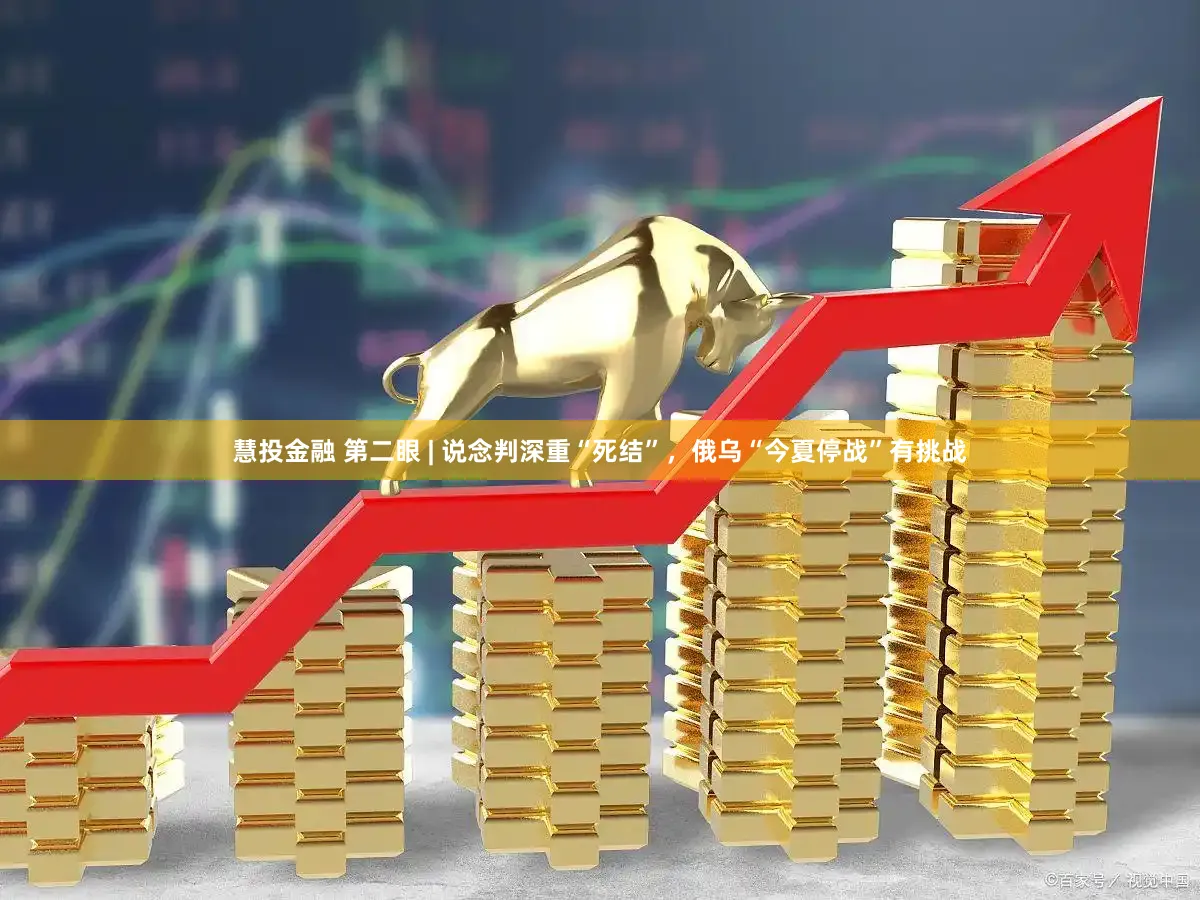 慧投金融 第二眼 | 说念判深重“死结”，俄乌“今夏停战”有挑战