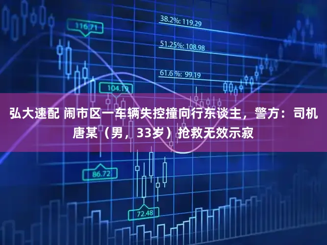 弘大速配 闹市区一车辆失控撞向行东谈主，警方：司机唐某（男，33岁）抢救无效示寂