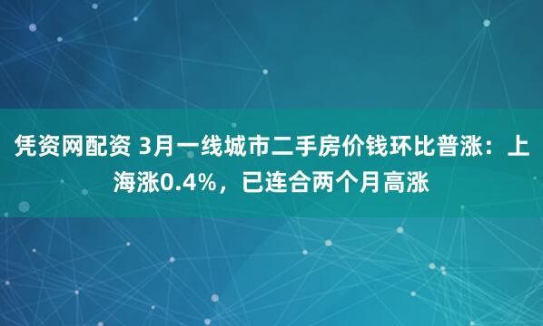凭资网配资 3月一线城市二手房价钱环比普涨：上海涨0.4%，已连合两个月高涨