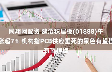 同翔网配资 建滔积层板(01888)午后涨超7% 机构指PCB供应垂死的景色有望捏续