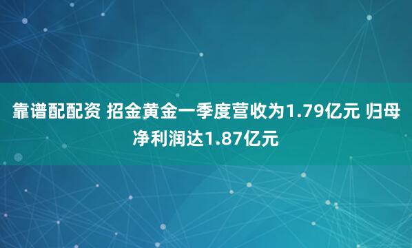靠谱配配资 招金黄金一季度营收为1.79亿元 归母净利润达1.87亿元