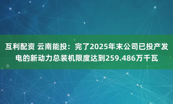 互利配资 云南能投：完了2025年末公司已投产发电的新动力总装机限度达到259.486万千瓦