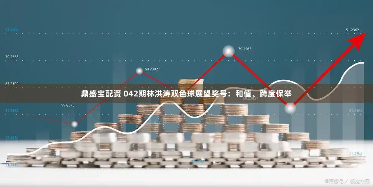 鼎盛宝配资 042期林洪涛双色球展望奖号：和值、跨度保举