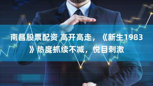 南昌股票配资 高开高走，《新生1983》热度抓续不减，悦目刺激