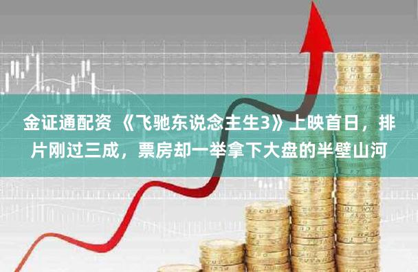 金证通配资 《飞驰东说念主生3》上映首日，排片刚过三成，票房却一举拿下大盘的半壁山河