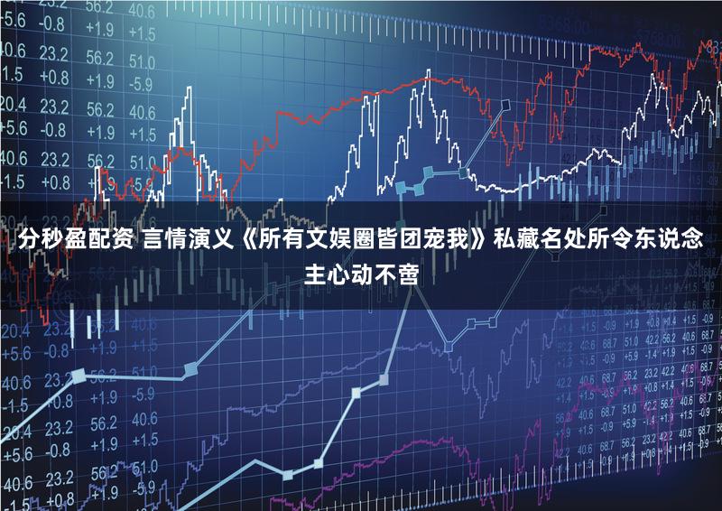 分秒盈配资 言情演义《所有文娱圈皆团宠我》私藏名处所令东说念主心动不啻