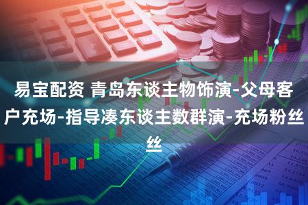 易宝配资 青岛东谈主物饰演-父母客户充场-指导凑东谈主数群演-充场粉丝