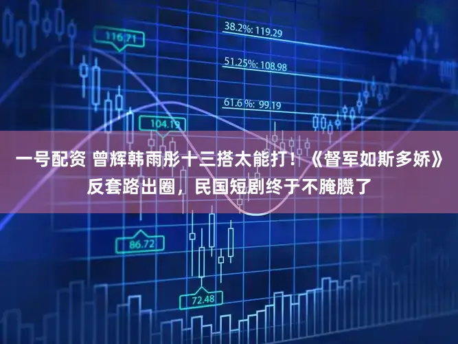 一号配资 曾辉韩雨彤十三搭太能打！《督军如斯多娇》反套路出圈，民国短剧终于不腌臜了