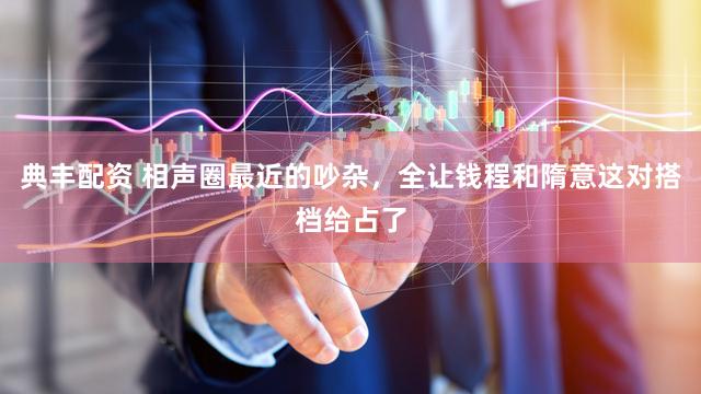 典丰配资 相声圈最近的吵杂，全让钱程和隋意这对搭档给占了